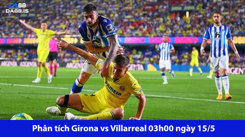 Girona Vs Villarreal 3h00 Ngày 15/5: Chủ Nhà Thắng Dễ