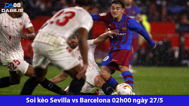 Soi kèo Sevilla vs Barcelona 02h00 ngày 27/5