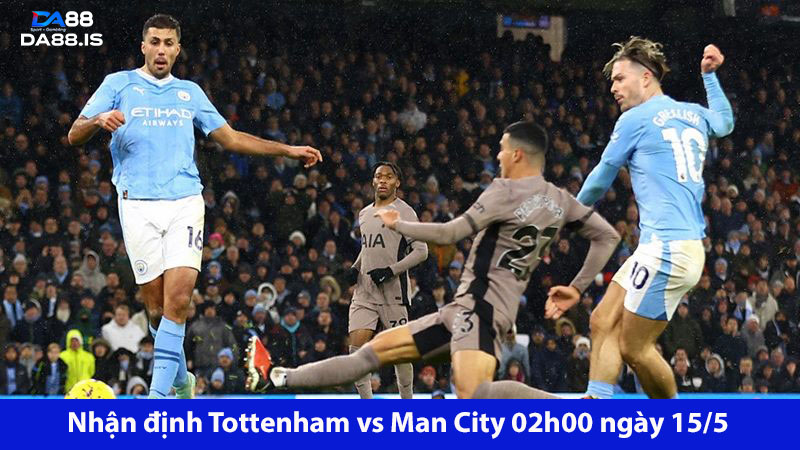 Tottenham Vs Man City 02h00 Ngày 15/5: Khó Cản Đội Khách